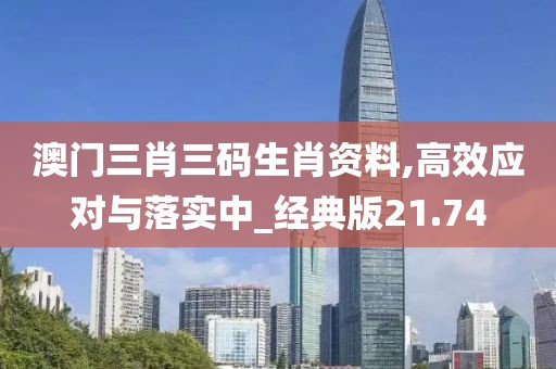 澳门三肖三码生肖资料,高效应对与落实中_经典版21.74