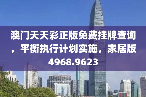 澳门天天彩正版免费挂牌查询，平衡执行计划实施，家居版4968.9623
