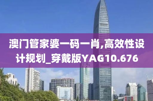 澳门管家婆一码一肖,高效性设计规划_穿戴版YAG10.676