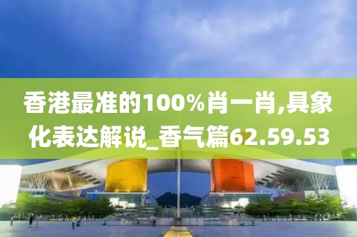 香港最准的100%肖一肖,具象化表达解说_香气篇62.59.53