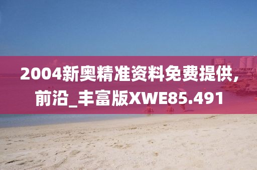 2004新奥精准资料免费提供,前沿_丰富版XWE85.491