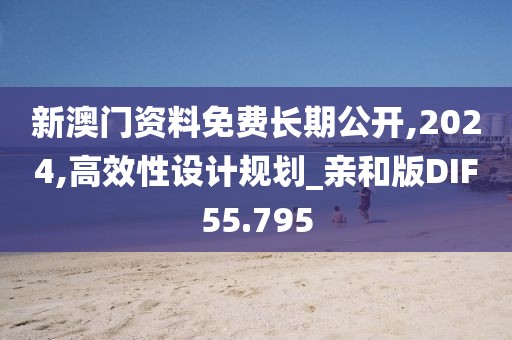 新澳门资料免费长期公开,2024,高效性设计规划_亲和版DIF55.795