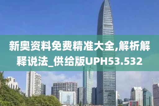 新奥资料免费精准大全,解析解释说法_供给版UPH53.532