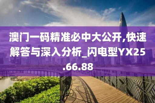 澳门一码精准必中大公开,快速解答与深入分析_闪电型YX25.66.88