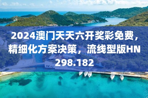 2024澳门天天六开奖彩免费，精细化方案决策，流线型版HN298.182