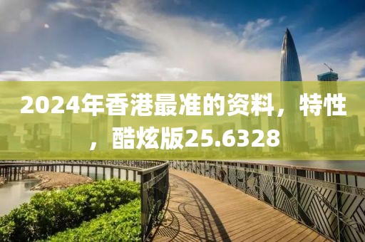 2024年香港最准的资料，特性，酷炫版25.6328