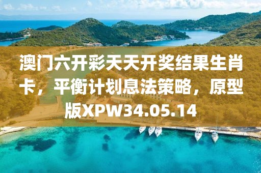 澳门六开彩天天开奖结果生肖卡，平衡计划息法策略，原型版XPW34.05.14