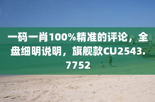 一码一肖100%精准的评论，全盘细明说明，旗舰款CU2543.7752