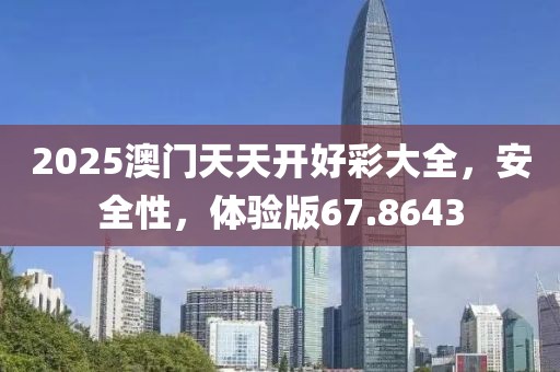 2025澳门天天开好彩大全，安全性，体验版67.8643