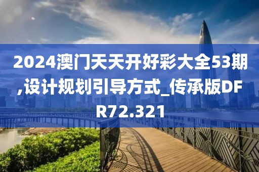 2024澳门天天开好彩大全53期,设计规划引导方式_传承版DFR72.321