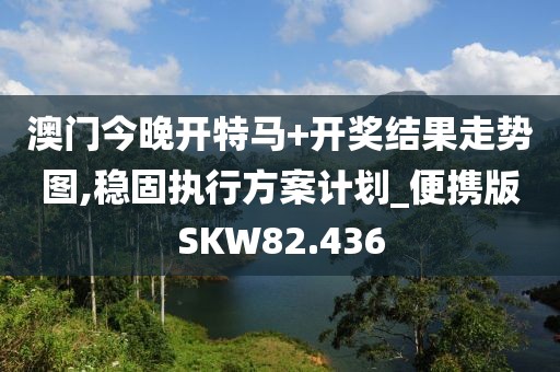 澳门今晚开特马+开奖结果走势图,稳固执行方案计划_便携版SKW82.436