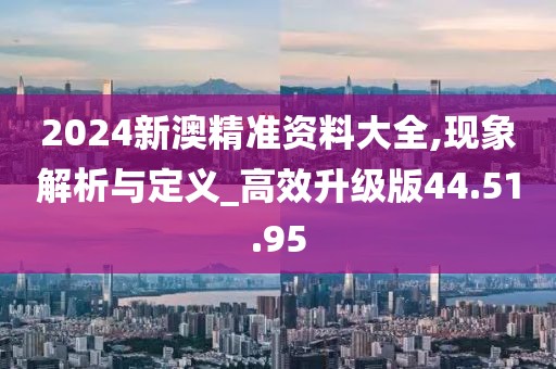2024新澳精准资料大全,现象解析与定义_高效升级版44.51.95