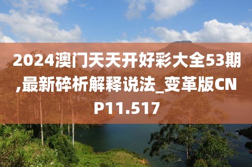 2024澳门天天开好彩大全53期,最新碎析解释说法_变革版CNP11.517