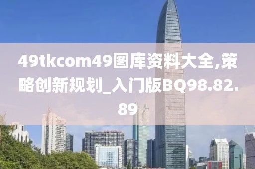 49tkcom49图库资料大全,策略创新规划_入门版BQ98.82.89