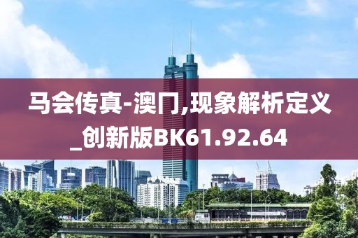 马会传真-澳冂,现象解析定义_创新版BK61.92.64