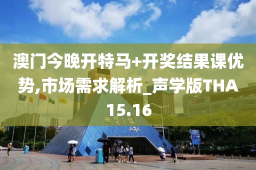 澳门今晚开特马+开奖结果课优势,市场需求解析_声学版THA15.16