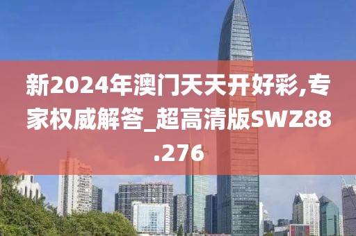 新2024年澳门天天开好彩,专家权威解答_超高清版SWZ88.276