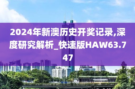 2024年新澳历史开奖记录,深度研究解析_快速版HAW63.747