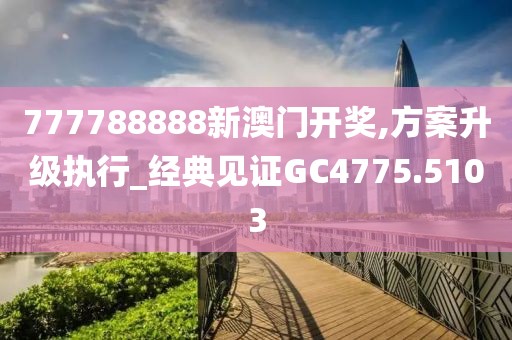 777788888新澳门开奖,方案升级执行_经典见证GC4775.5103