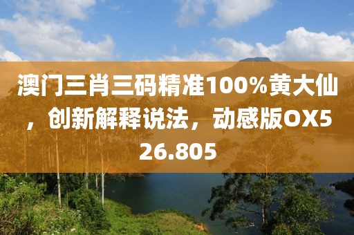 澳门三肖三码精准100%黄大仙，创新解释说法，动感版OX526.805