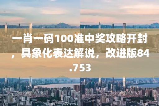 一肖一码100准中奖攻略开封，具象化表达解说，改进版84.753