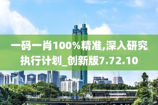 一码一肖100%精准,深入研究执行计划_创新版7.72.10