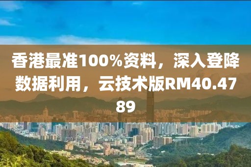 香港最准100%资料，深入登降数据利用，云技术版RM40.4789