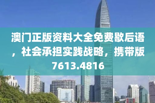 澳门正版资料大全免费歇后语，社会承担实践战略，携带版7613.4816