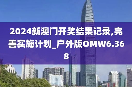 2024新澳门开奖结果记录,完善实施计划_户外版OMW6.368