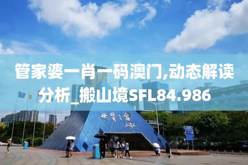 管家婆一肖一码澳门,动态解读分析_搬山境SFL84.986