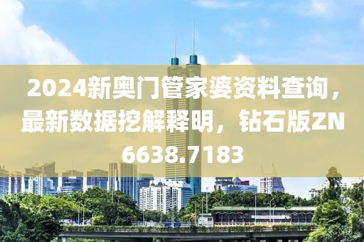 2024新奥门管家婆资料查询，最新数据挖解释明，钻石版ZN6638.7183