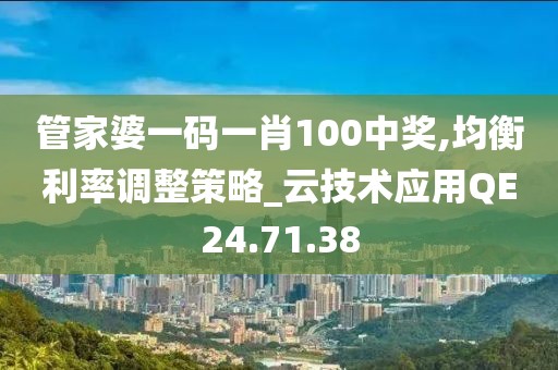 管家婆一码一肖100中奖,均衡利率调整策略_云技术应用QE24.71.38