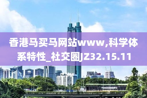 香港马买马网站www,科学体系特性_社交圈JZ32.15.11