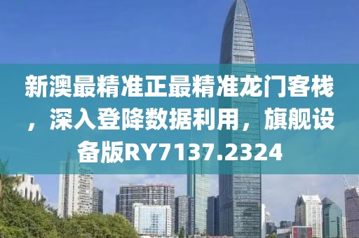 新澳最精准正最精准龙门客栈，深入登降数据利用，旗舰设备版RY7137.2324