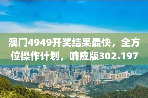澳门4949开奖结果最快，全方位操作计划，响应版302.197