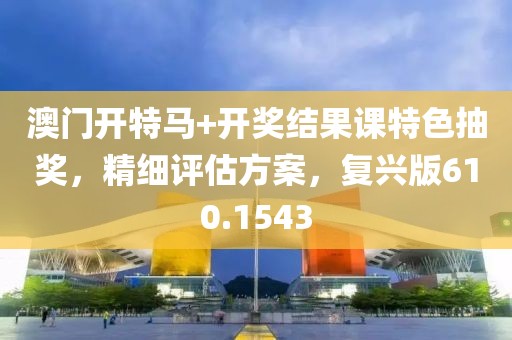 澳门开特马+开奖结果课特色抽奖，精细评估方案，复兴版610.1543