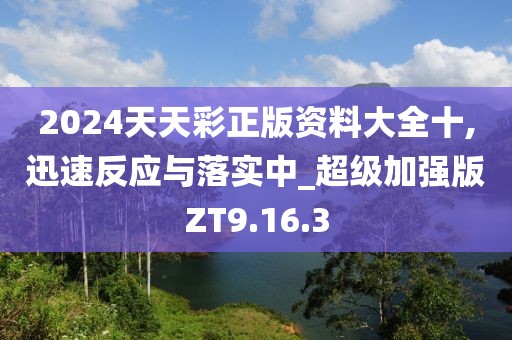 2024天天彩正版资料大全十,迅速反应与落实中_超级加强版ZT9.16.3