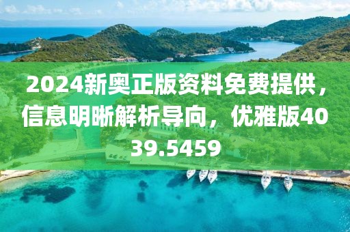 2024新奥正版资料免费提供，信息明晰解析导向，优雅版4039.5459