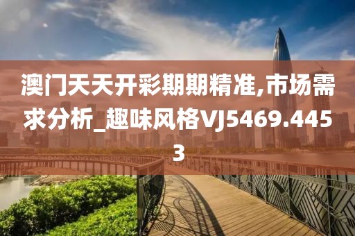 澳门天天开彩期期精准,市场需求分析_趣味风格VJ5469.4453