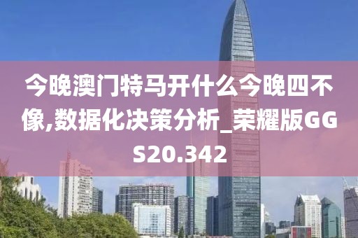 今晚澳门特马开什么今晚四不像,数据化决策分析_荣耀版GGS20.342