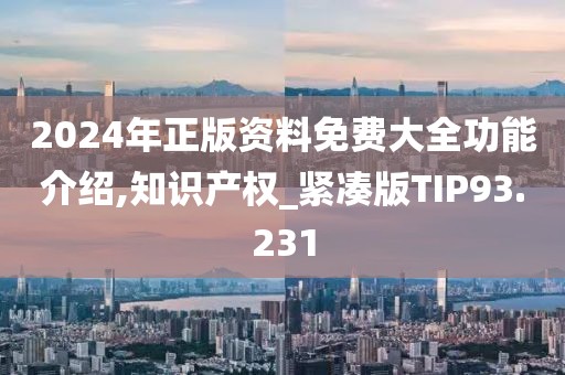 2024年正版资料免费大全功能介绍,知识产权_紧凑版TIP93.231