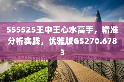 555525王中王心水高手，精准分析实践，优雅版GS270.6783