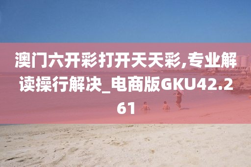 澳门六开彩打开天天彩,专业解读操行解决_电商版GKU42.261