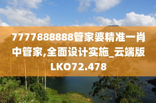 7777888888管家婆精准一肖中管家,全面设计实施_云端版LKO72.478