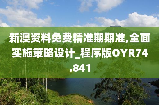 新澳资料免费精准期期准,全面实施策略设计_程序版OYR74.841