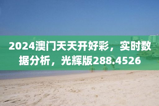 2024澳门天天开好彩，实时数据分析，光辉版288.4526