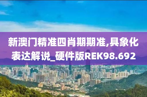 新澳门精准四肖期期准,具象化表达解说_硬件版REK98.692