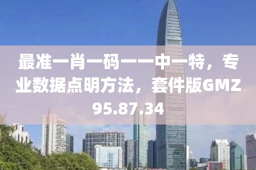最准一肖一码一一中一特，专业数据点明方法，套件版GMZ95.87.34