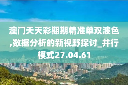澳门天天彩期期精准单双波色,数据分析的新视野探讨_并行模式27.04.61