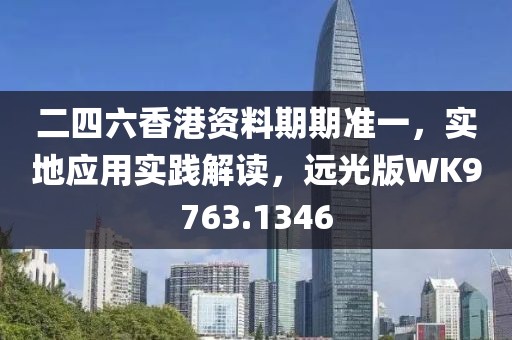 二四六香港资料期期准一，实地应用实践解读，远光版WK9763.1346
